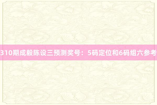 310期成毅陈设三预测奖号：5码定位和6码组六参考