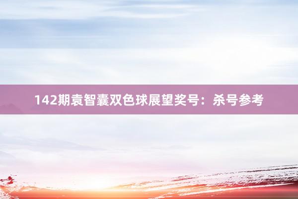 142期袁智囊双色球展望奖号：杀号参考